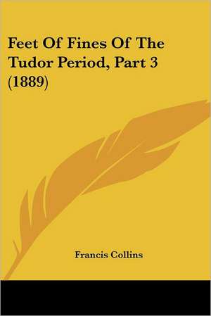 Feet Of Fines Of The Tudor Period, Part 3 (1889) de Francis Collins