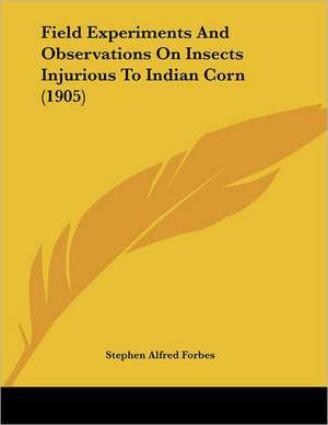 Field Experiments And Observations On Insects Injurious To Indian Corn (1905) de Stephen Alfred Forbes