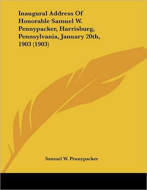 Inaugural Address Of Honorable Samuel W. Pennypacker, Harrisburg, Pennsylvania, January 20th, 1903 (1903) de Samuel W. Pennypacker