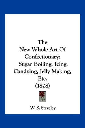 The New Whole Art Of Confectionary de W. S. Steveley