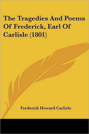 The Tragedies And Poems Of Frederick, Earl Of Carlisle (1801) de Frederick Howard Carlisle