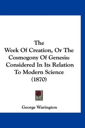 The Week Of Creation, Or The Cosmogony Of Genesis de George Warington