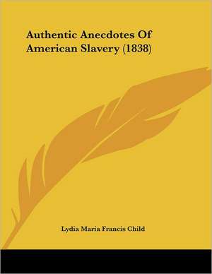 Authentic Anecdotes Of American Slavery (1838) de Lydia Maria Francis Child