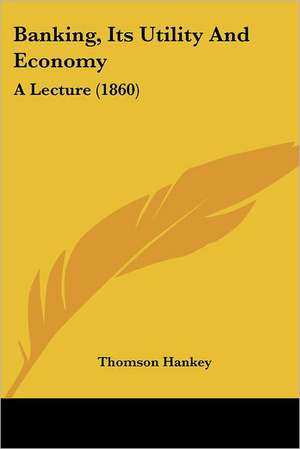 Banking, Its Utility And Economy de Thomson Hankey