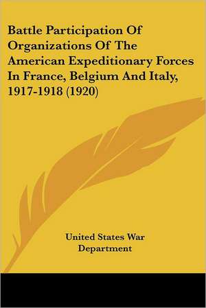 Battle Participation Of Organizations Of The American Expeditionary Forces In France, Belgium And Italy, 1917-1918 (1920) de United States War Department