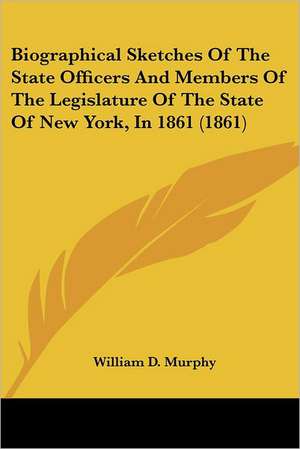 Biographical Sketches Of The State Officers And Members Of The Legislature Of The State Of New York, In 1861 (1861) de William D. Murphy