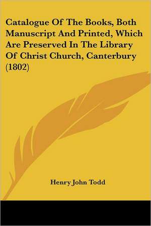 Catalogue Of The Books, Both Manuscript And Printed, Which Are Preserved In The Library Of Christ Church, Canterbury (1802) de Henry John Todd