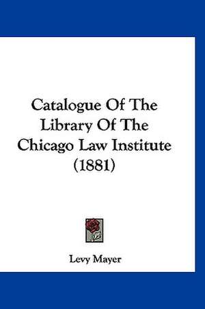 Catalogue Of The Library Of The Chicago Law Institute (1881) de Levy Mayer