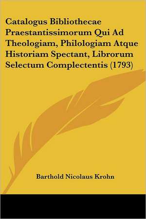 Catalogus Bibliothecae Praestantissimorum Qui Ad Theologiam, Philologiam Atque Historiam Spectant, Librorum Selectum Complectentis (1793) de Barthold Nicolaus Krohn