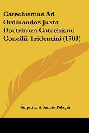 Catechismus Ad Ordinandos Juxta Doctrinam Catechismi Concilii Tridentini (1703) de Sulpitius A Sancta Pelagia