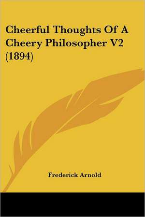 Cheerful Thoughts Of A Cheery Philosopher V2 (1894) de Frederick Arnold