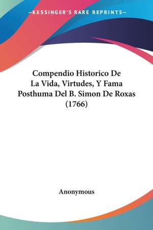 Compendio Historico De La Vida, Virtudes, Y Fama Posthuma Del B. Simon De Roxas (1766) de Anonymous