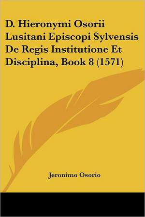 D. Hieronymi Osorii Lusitani Episcopi Sylvensis De Regis Institutione Et Disciplina, Book 8 (1571) de Jeronimo Osorio