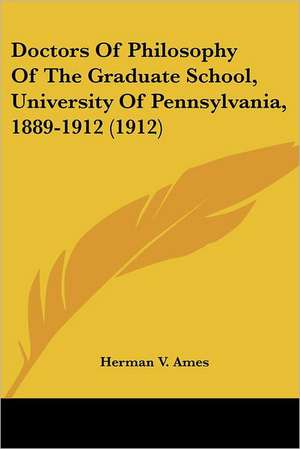 Doctors Of Philosophy Of The Graduate School, University Of Pennsylvania, 1889-1912 (1912) de Herman V. Ames