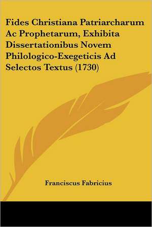 Fides Christiana Patriarcharum Ac Prophetarum, Exhibita Dissertationibus Novem Philologico-Exegeticis Ad Selectos Textus (1730) de Franciscus Fabricius