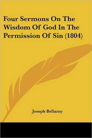 Four Sermons On The Wisdom Of God In The Permission Of Sin (1804) de Joseph Bellamy