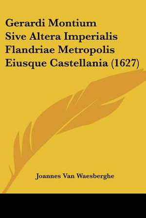 Gerardi Montium Sive Altera Imperialis Flandriae Metropolis Eiusque Castellania (1627) de Joannes Van Waesberghe