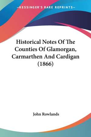 Historical Notes Of The Counties Of Glamorgan, Carmarthen And Cardigan (1866) de John Rowlands