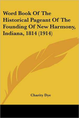 Word Book Of The Historical Pageant Of The Founding Of New Harmony, Indiana, 1814 (1914) de Charity Dye