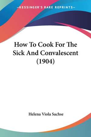 How To Cook For The Sick And Convalescent (1904) de Helena Viola Sachse