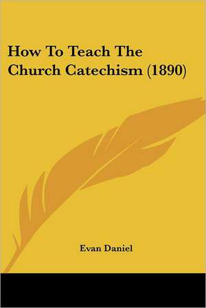 How To Teach The Church Catechism (1890) de Evan Daniel