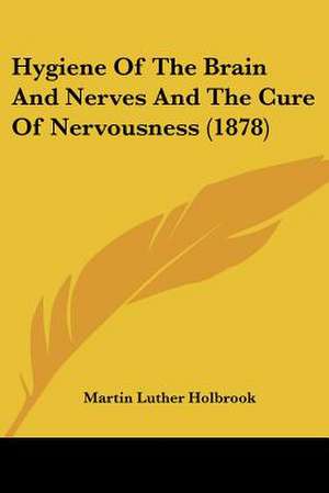 Hygiene Of The Brain And Nerves And The Cure Of Nervousness (1878) de Martin Luther Holbrook