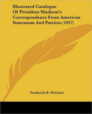 Illustrated Catalogue Of President Madison's Correspondence From American Statesman And Patriots (1917) de Frederick B. McGuire