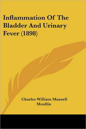 Inflammation Of The Bladder And Urinary Fever (1898) de Charles William Mansell Moullin