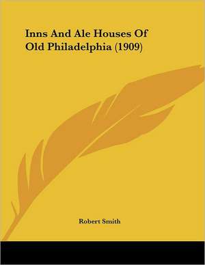 Inns And Ale Houses Of Old Philadelphia (1909) de Robert Smith