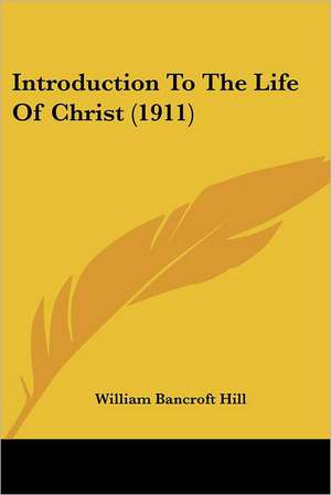 Introduction To The Life Of Christ (1911) de William Bancroft Hill