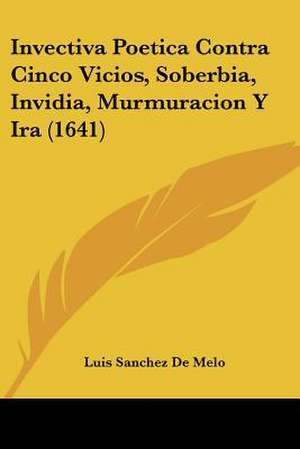 Invectiva Poetica Contra Cinco Vicios, Soberbia, Invidia, Murmuracion Y Ira (1641) de Luis Sanchez De Melo