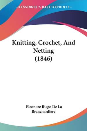 Knitting, Crochet, And Netting (1846) de Eleonore Riego De La Branchardiere