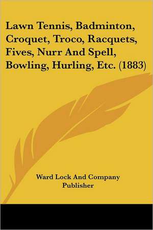 Lawn Tennis, Badminton, Croquet, Troco, Racquets, Fives, Nurr And Spell, Bowling, Hurling, Etc. (1883) de Ward Lock And Company Publisher