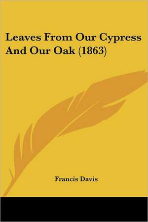 Leaves From Our Cypress And Our Oak (1863) de Francis Davis