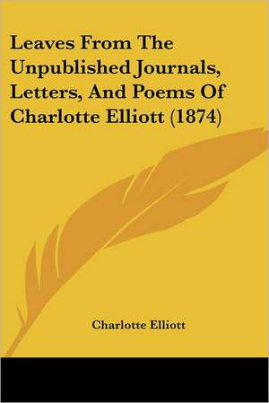 Leaves From The Unpublished Journals, Letters, And Poems Of Charlotte Elliott (1874) de Charlotte Elliott