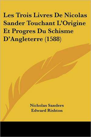 Les Trois Livres De Nicolas Sander Touchant L'Origine Et Progres Du Schisme D'Angleterre (1588) de Nicholas Sanders