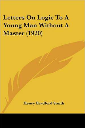 Letters On Logic To A Young Man Without A Master (1920) de Henry Bradford Smith