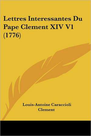 Lettres Interessantes Du Pape Clement XIV V1 (1776) de Louis-Antoine Caraccioli Clement