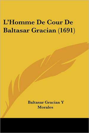 L'Homme De Cour De Baltasar Gracian (1691) de Baltasar Gracian Y Morales