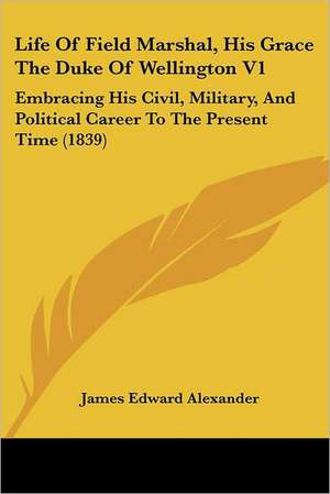 Life Of Field Marshal, His Grace The Duke Of Wellington V1 de James Edward Alexander