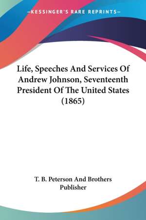 Life, Speeches And Services Of Andrew Johnson, Seventeenth President Of The United States (1865) de T. B. Peterson And Brothers Publisher