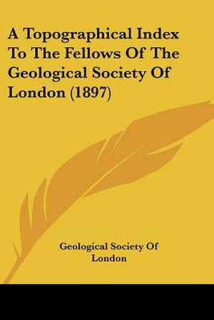 A Topographical Index To The Fellows Of The Geological Society Of London (1897) de Geological Society Of London