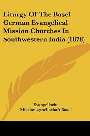 Liturgy Of The Basel German Evangelical Mission Churches In Southwestern India (1878) de Evangelische Missionsgesellschaft Basel