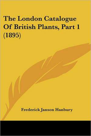 The London Catalogue Of British Plants, Part 1 (1895) de Frederick Janson Hanbury