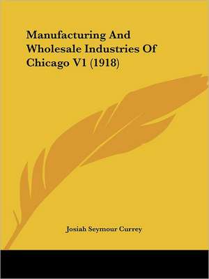 Manufacturing and Wholesale Industries of Chicago V1 (1918) de J. Seymour Currey