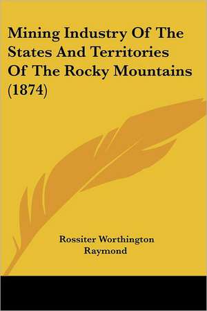 Mining Industry Of The States And Territories Of The Rocky Mountains (1874) de Rossiter Worthington Raymond