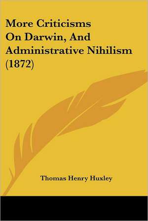 More Criticisms On Darwin, And Administrative Nihilism (1872) de Thomas Henry Huxley