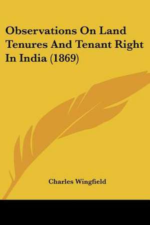 Observations On Land Tenures And Tenant Right In India (1869) de Charles Wingfield