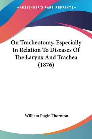 On Tracheotomy, Especially In Relation To Diseases Of The Larynx And Trachea (1876) de William Pugin Thornton