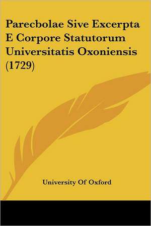 Parecbolae Sive Excerpta E Corpore Statutorum Universitatis Oxoniensis (1729) de University Of Oxford